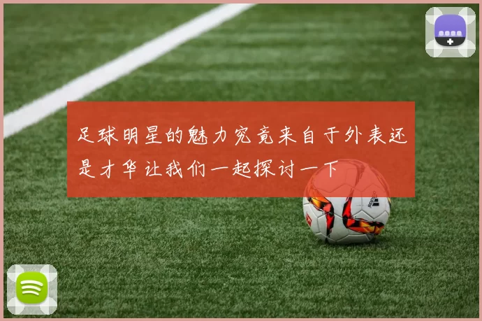 足球明星的魅力究竟来自于外表还是才华让我们一起探讨一下