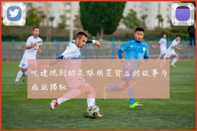 吃透规则的足球明星背后的故事与成就揭秘