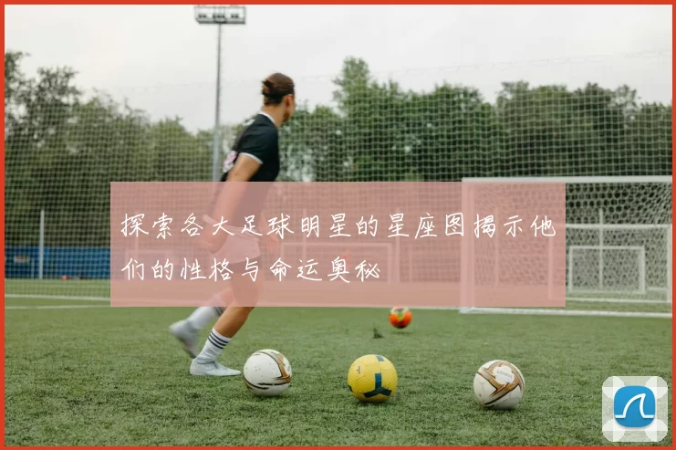 探索各大足球明星的星座图揭示他们的性格与命运奥秘