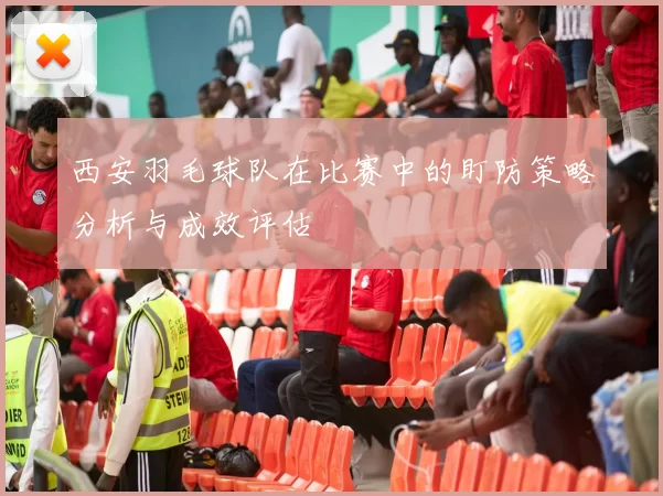 西安羽毛球队在比赛中的盯防策略分析与成效评估