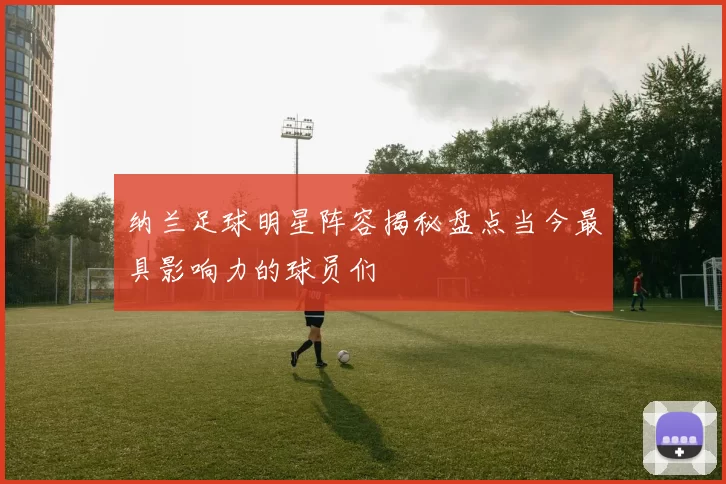 纳兰足球明星阵容揭秘盘点当今最具影响力的球员们