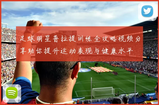 足球明星普拉提训练全攻略视频分享助你提升运动表现与健康水平
