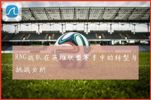 RNG战队在英雄联盟赛季中的转型与挑战分析