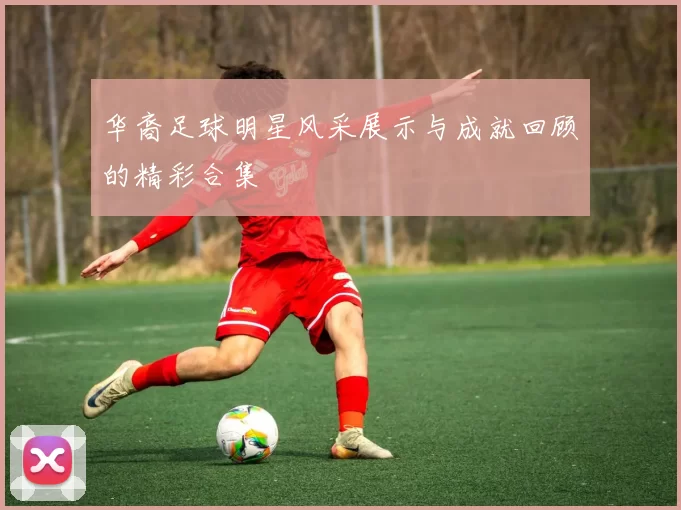 华裔足球明星风采展示与成就回顾的精彩合集