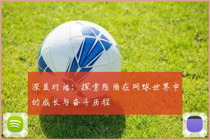 深度对话：探索陈丽在网球世界中的成长与奋斗历程