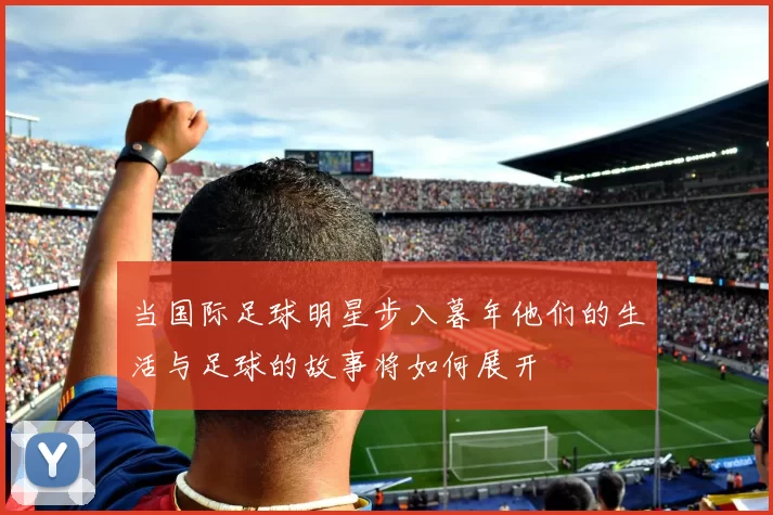 当国际足球明星步入暮年他们的生活与足球的故事将如何展开