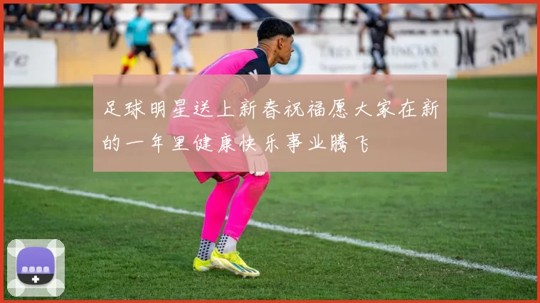 足球明星送上新春祝福愿大家在新的一年里健康快乐事业腾飞