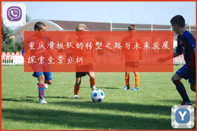 重庆滑板队的转型之路与未来发展探索全景分析